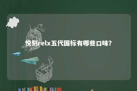 悦刻relx五代国标有哪些口味？ 